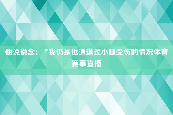 他说说念：“我仍是也遭逢过小腿受伤的情况体育赛事直播