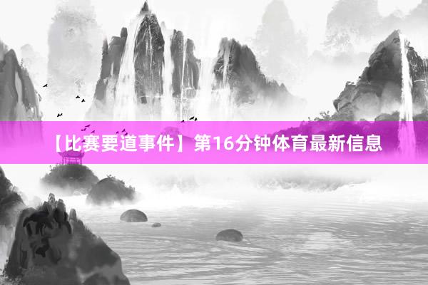 【比赛要道事件】第16分钟体育最新信息