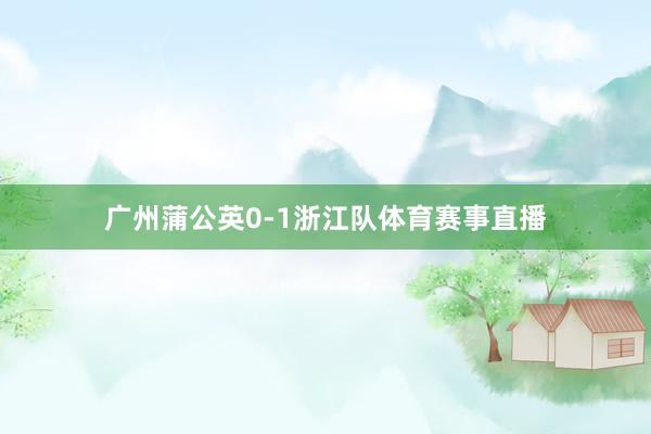 广州蒲公英0-1浙江队体育赛事直播