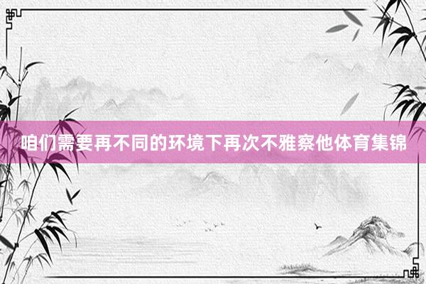 咱们需要再不同的环境下再次不雅察他体育集锦
