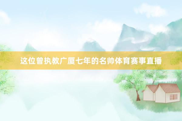 这位曾执教广厦七年的名帅体育赛事直播