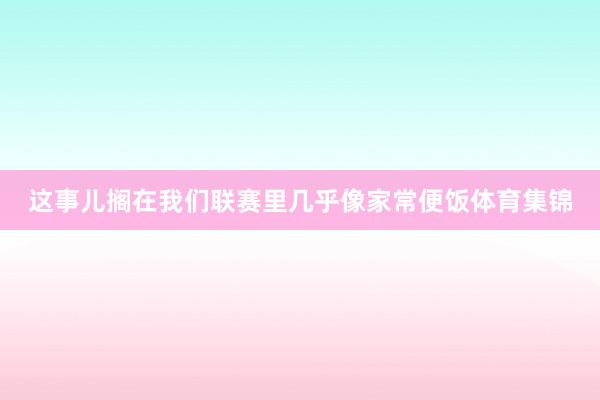 这事儿搁在我们联赛里几乎像家常便饭体育集锦
