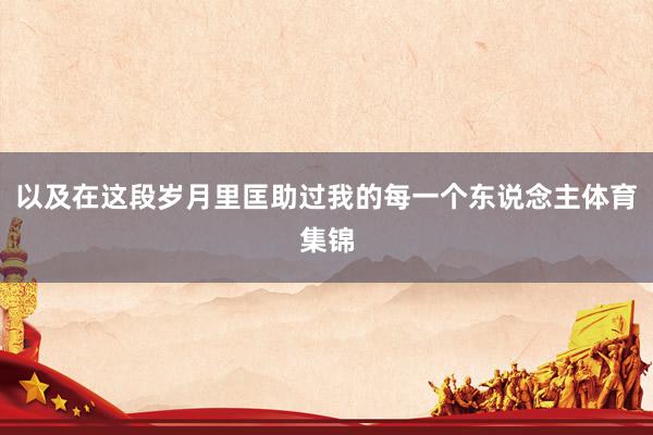 以及在这段岁月里匡助过我的每一个东说念主体育集锦
