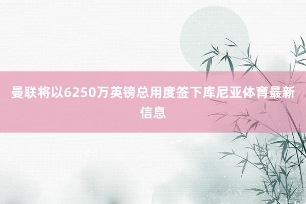曼联将以6250万英镑总用度签下库尼亚体育最新信息