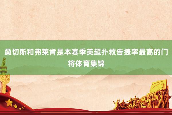 桑切斯和弗莱肯是本赛季英超扑救告捷率最高的门将体育集锦