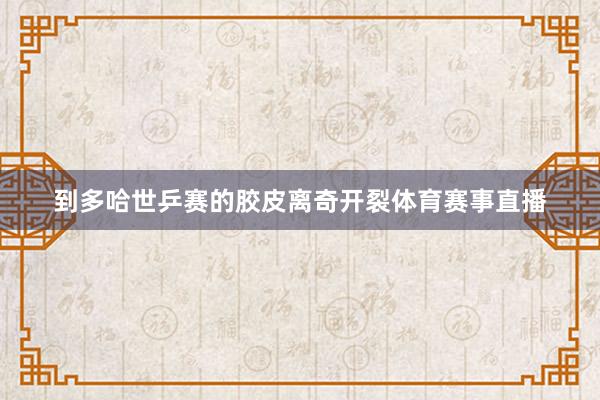 到多哈世乒赛的胶皮离奇开裂体育赛事直播