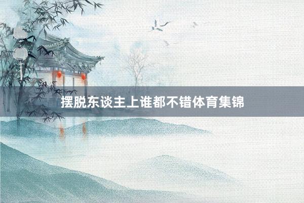 摆脱东谈主上谁都不错体育集锦