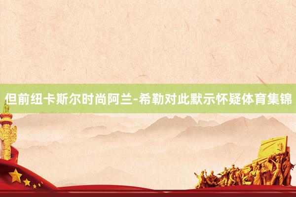 但前纽卡斯尔时尚阿兰-希勒对此默示怀疑体育集锦