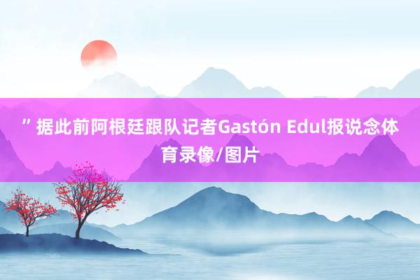 ”据此前阿根廷跟队记者Gastón Edul报说念体育录像/图片