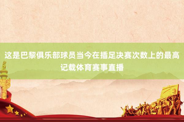 这是巴黎俱乐部球员当今在插足决赛次数上的最高记载体育赛事直播