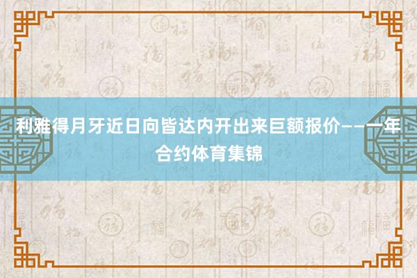 利雅得月牙近日向皆达内开出来巨额报价——一年合约体育集锦