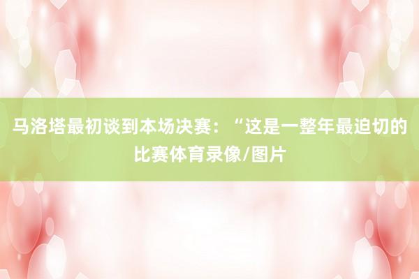 马洛塔最初谈到本场决赛：“这是一整年最迫切的比赛体育录像/图片