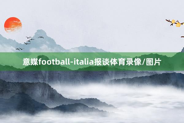 意媒football-italia报谈体育录像/图片
