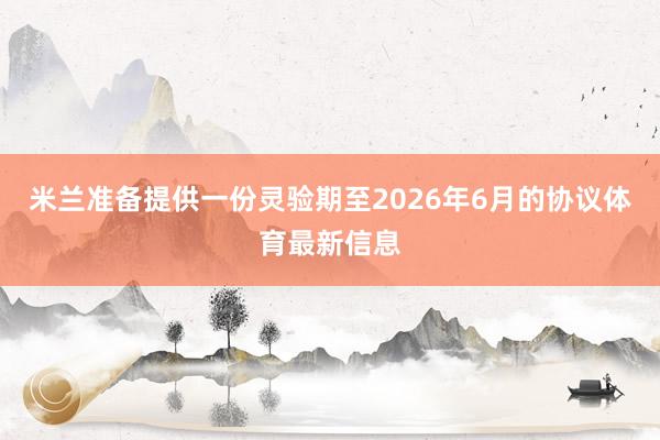 米兰准备提供一份灵验期至2026年6月的协议体育最新信息