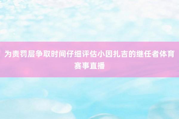 为责罚层争取时间仔细评估小因扎吉的继任者体育赛事直播