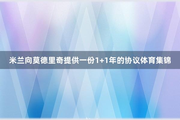米兰向莫德里奇提供一份1+1年的协议体育集锦