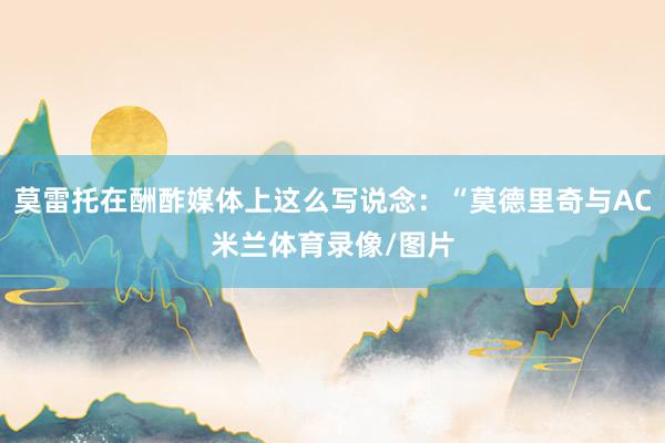 莫雷托在酬酢媒体上这么写说念：“莫德里奇与AC米兰体育录像/图片