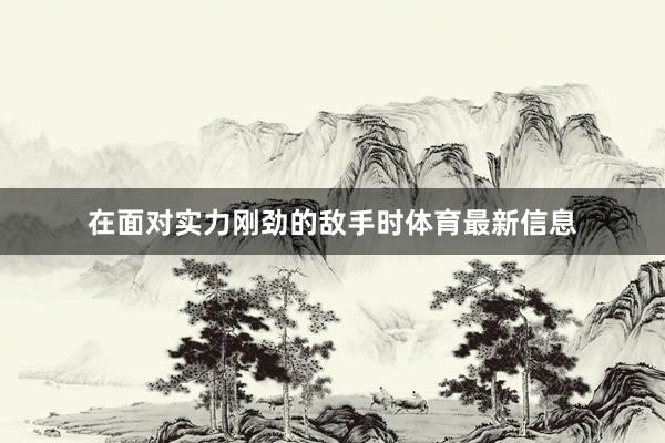 在面对实力刚劲的敌手时体育最新信息