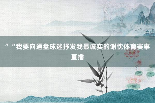 ”“我要向通盘球迷抒发我最诚实的谢忱体育赛事直播