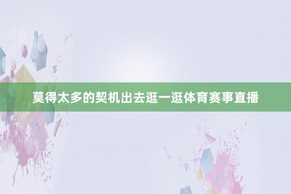 莫得太多的契机出去逛一逛体育赛事直播