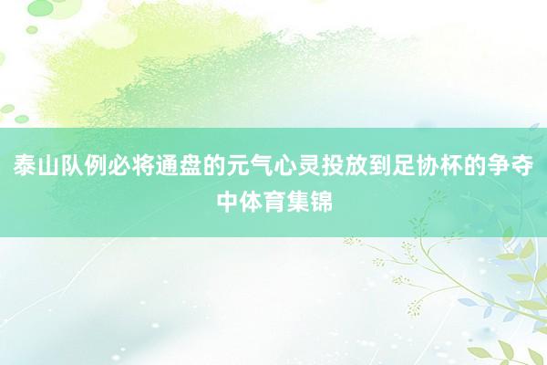 泰山队例必将通盘的元气心灵投放到足协杯的争夺中体育集锦