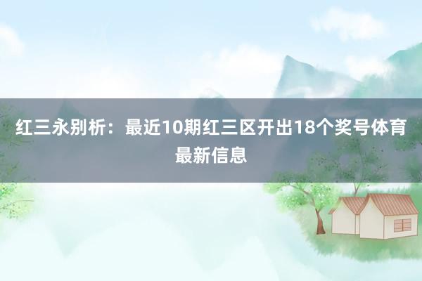 红三永别析：最近10期红三区开出18个奖号体育最新信息