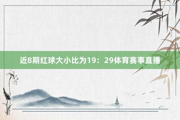 近8期红球大小比为19:29体育赛事直播