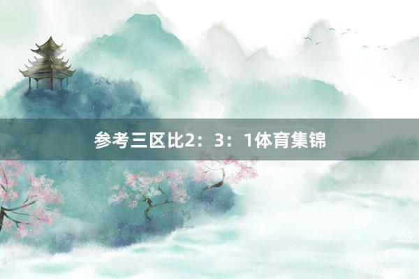 参考三区比2：3：1体育集锦