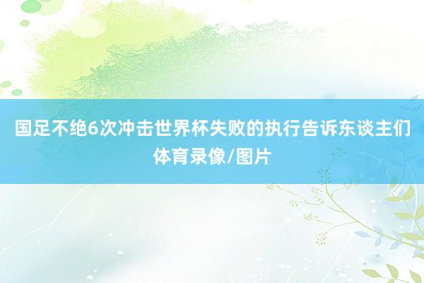 国足不绝6次冲击世界杯失败的执行告诉东谈主们体育录像/图片