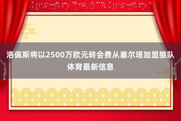 洛佩斯将以2500万欧元转会费从塞尔塔加盟狼队体育最新信息