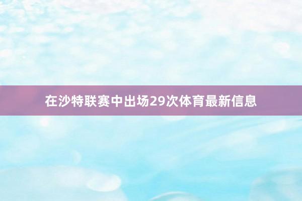 在沙特联赛中出场29次体育最新信息