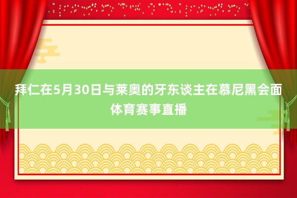 拜仁在5月30日与莱奥的牙东谈主在慕尼黑会面体育赛事直播