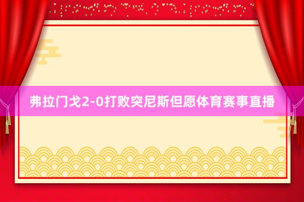 弗拉门戈2-0打败突尼斯但愿体育赛事直播