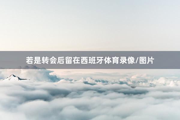 若是转会后留在西班牙体育录像/图片