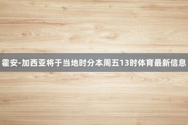 霍安-加西亚将于当地时分本周五13时体育最新信息
