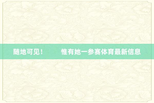 随地可见！        惟有她一参赛体育最新信息