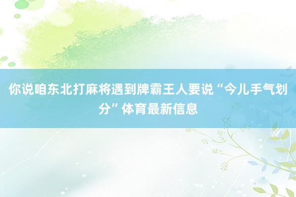 你说咱东北打麻将遇到牌霸王人要说“今儿手气划分”体育最新信息
