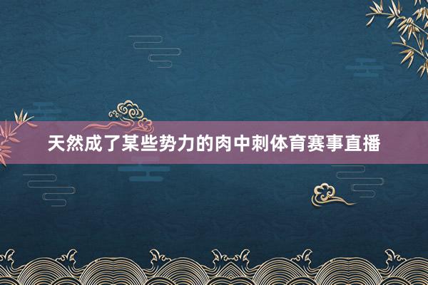 天然成了某些势力的肉中刺体育赛事直播