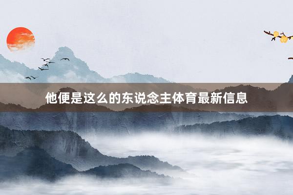 他便是这么的东说念主体育最新信息