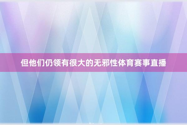 但他们仍领有很大的无邪性体育赛事直播