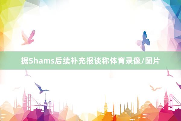 据Shams后续补充报谈称体育录像/图片