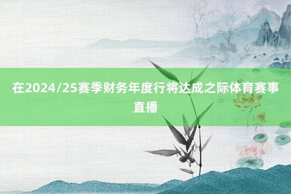 在2024/25赛季财务年度行将达成之际体育赛事直播