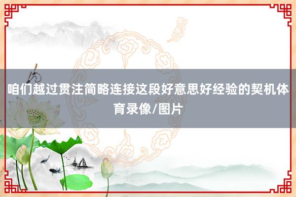 咱们越过贯注简略连接这段好意思好经验的契机体育录像/图片
