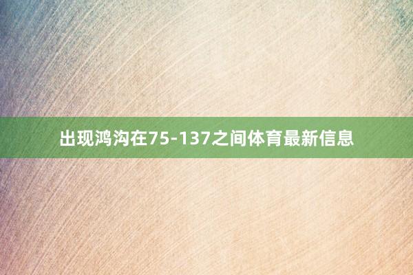 出现鸿沟在75-137之间体育最新信息