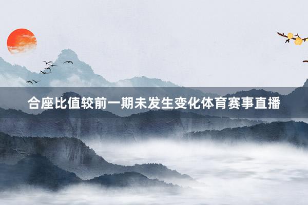 合座比值较前一期未发生变化体育赛事直播