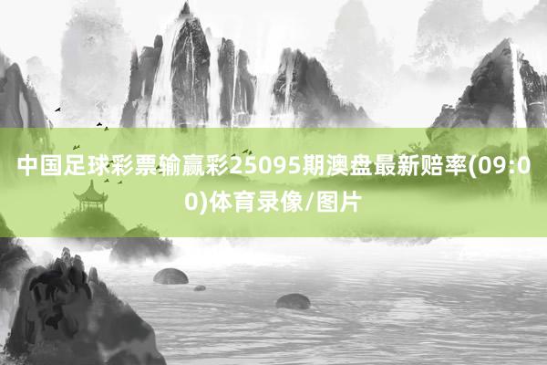 中国足球彩票输赢彩25095期澳盘最新赔率(09:00)体育录像/图片