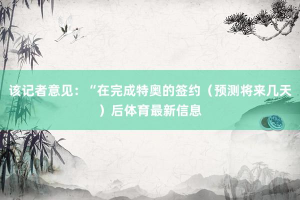 该记者意见：“在完成特奥的签约（预测将来几天）后体育最新信息