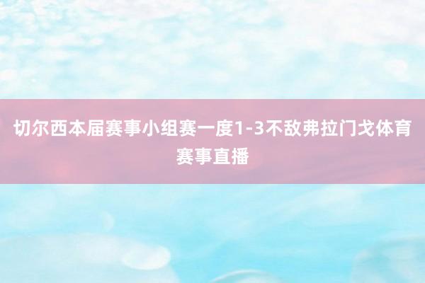 切尔西本届赛事小组赛一度1-3不敌弗拉门戈体育赛事直播