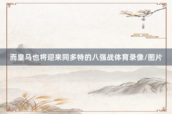 而皇马也将迎来同多特的八强战体育录像/图片