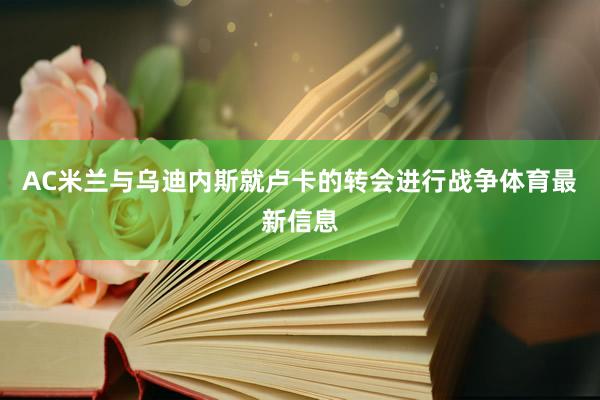 AC米兰与乌迪内斯就卢卡的转会进行战争体育最新信息